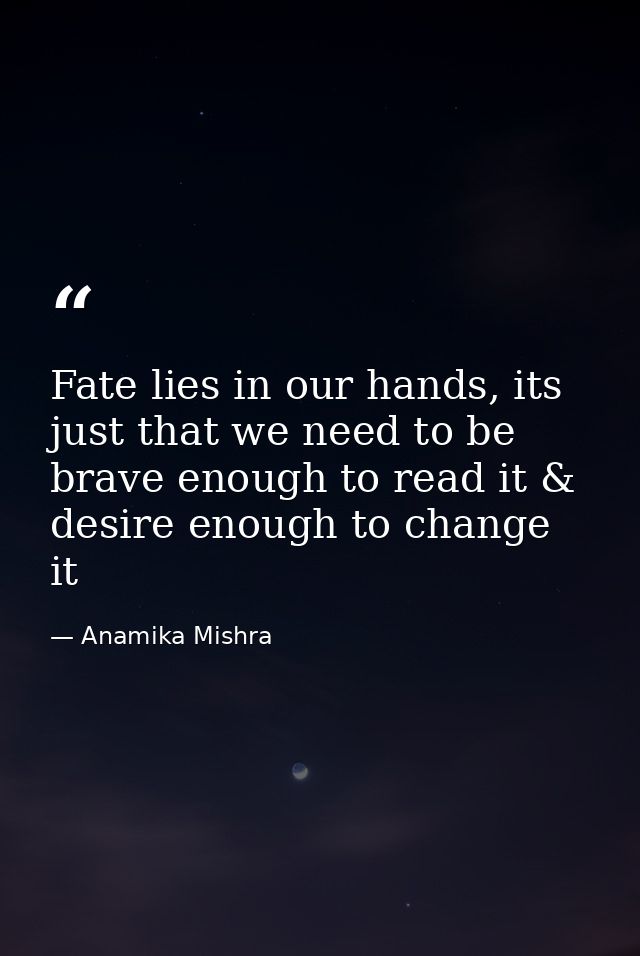 Fate lies in our hands, its just that we need to be brave enough to read it & desire enough to change it — Anamika Mishra