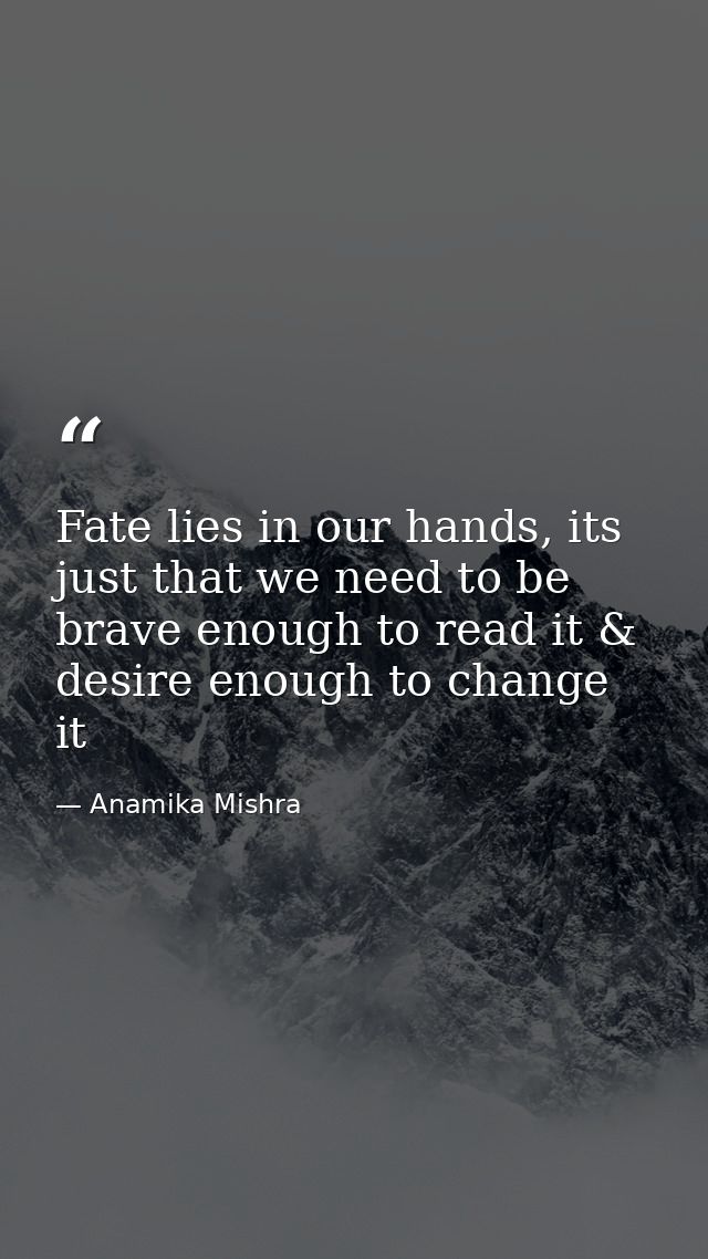 Fate lies in our hands, its just that we need to be brave enough to read it & desire enough to change it — Anamika Mishra