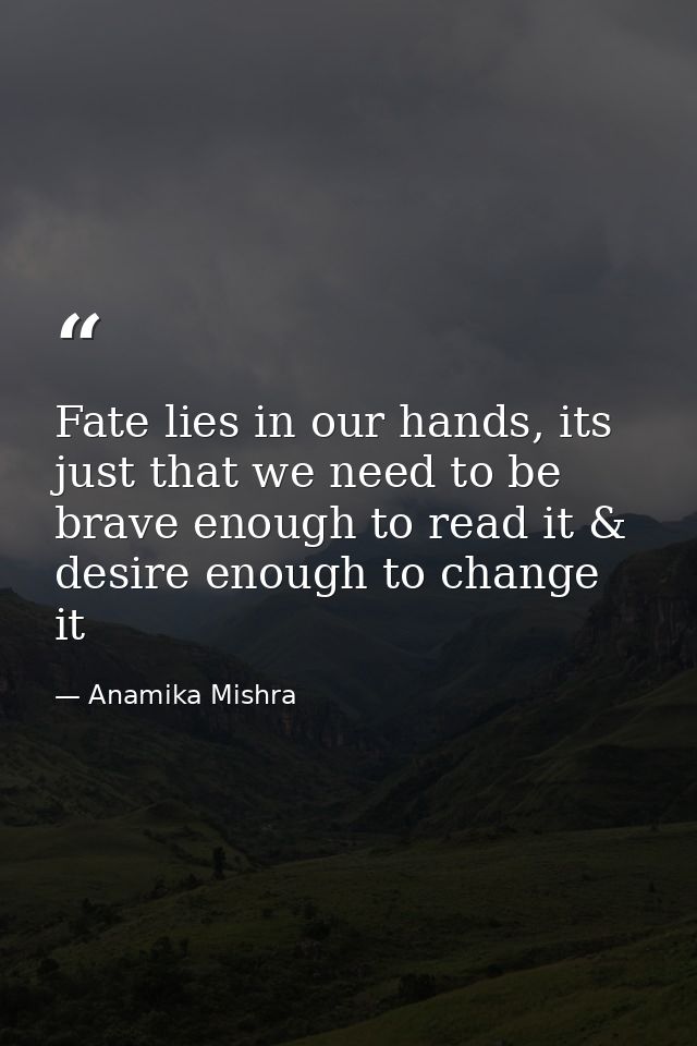 Fate lies in our hands, its just that we need to be brave enough to read it & desire enough to change it — Anamika Mishra