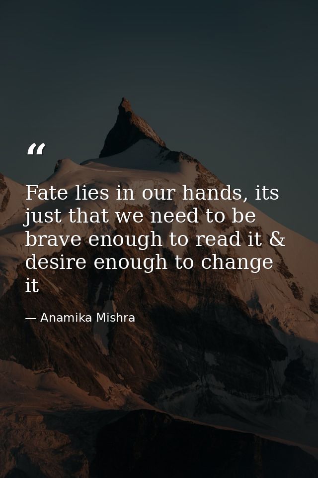 Fate lies in our hands, its just that we need to be brave enough to read it & desire enough to change it — Anamika Mishra
