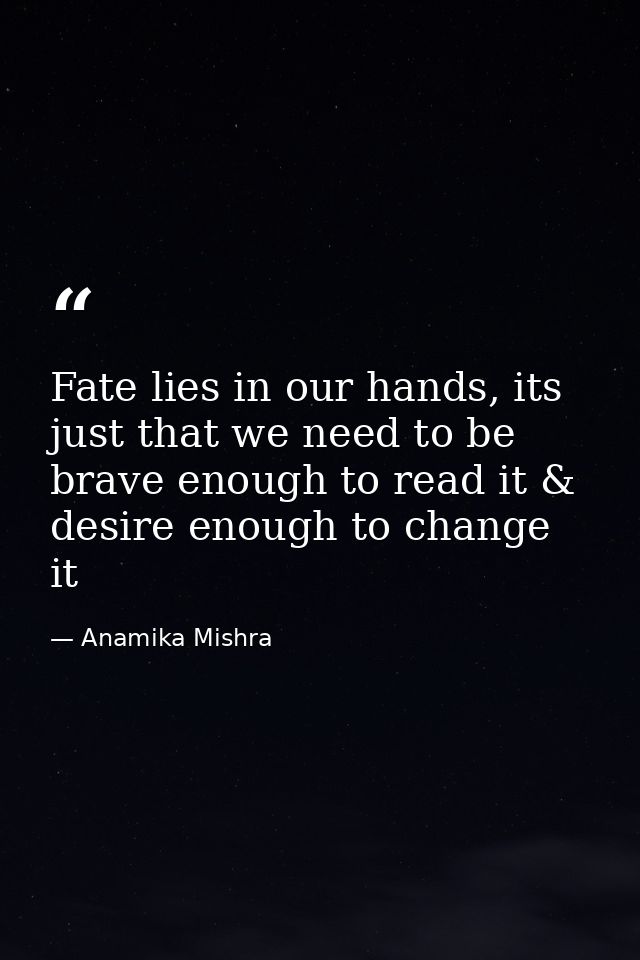 Fate lies in our hands, its just that we need to be brave enough to read it & desire enough to change it — Anamika Mishra