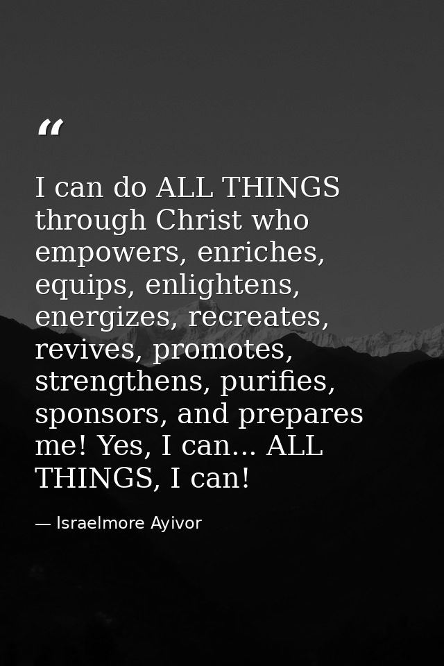 I can do ALL THINGS through Christ who empowers, enriches, equips, enlightens, energizes, recreates, revives, promotes,  — Israelmore Ayivor