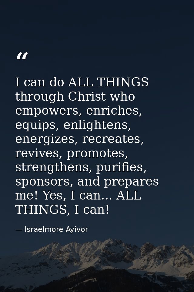 I can do ALL THINGS through Christ who empowers, enriches, equips, enlightens, energizes, recreates, revives, promotes,  — Israelmore Ayivor
