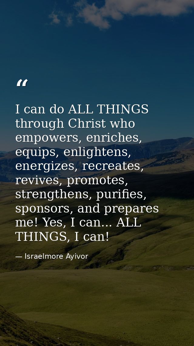 I can do ALL THINGS through Christ who empowers, enriches, equips, enlightens, energizes, recreates, revives, promotes,  — Israelmore Ayivor