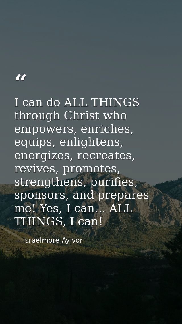 I can do ALL THINGS through Christ who empowers, enriches, equips, enlightens, energizes, recreates, revives, promotes,  — Israelmore Ayivor