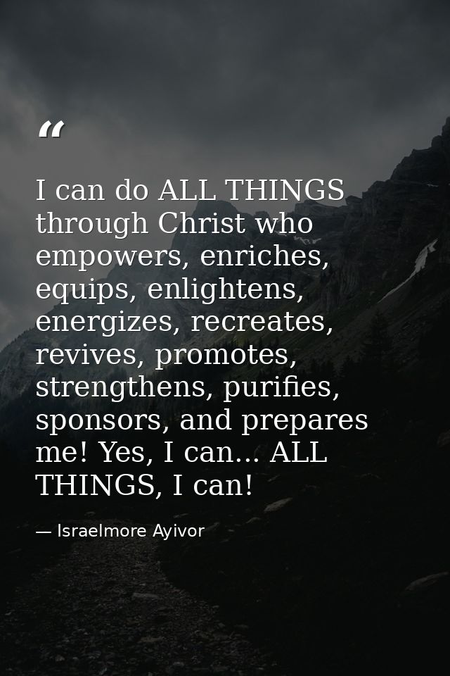 I can do ALL THINGS through Christ who empowers, enriches, equips, enlightens, energizes, recreates, revives, promotes,  — Israelmore Ayivor