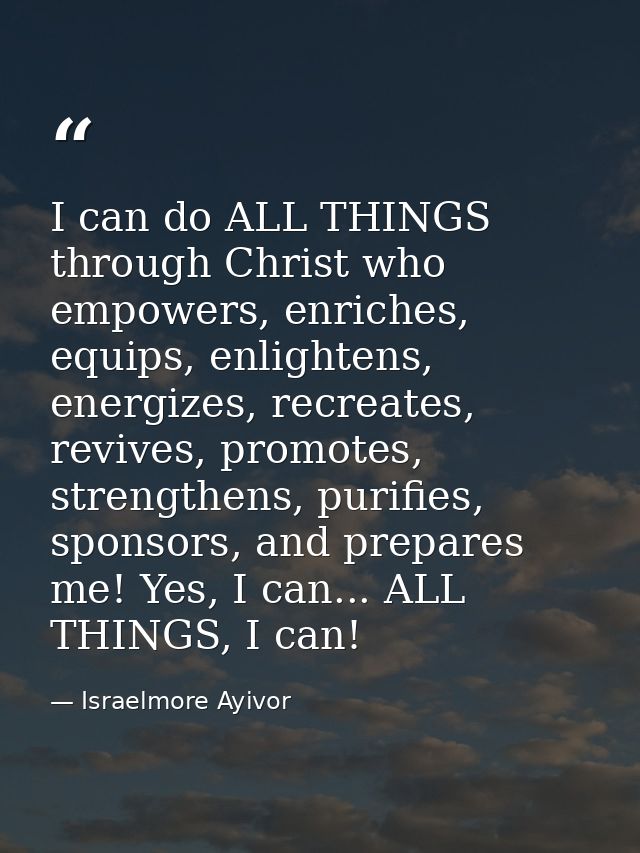 I can do ALL THINGS through Christ who empowers, enriches, equips, enlightens, energizes, recreates, revives, promotes,  — Israelmore Ayivor