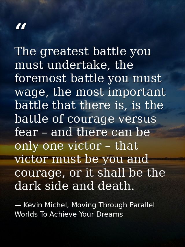 The greatest battle you must undertake, the foremost battle you must wage, the most important battle that there is, is t — Kevin Michel, Moving Through Parallel Worlds To Achieve Your Dreams