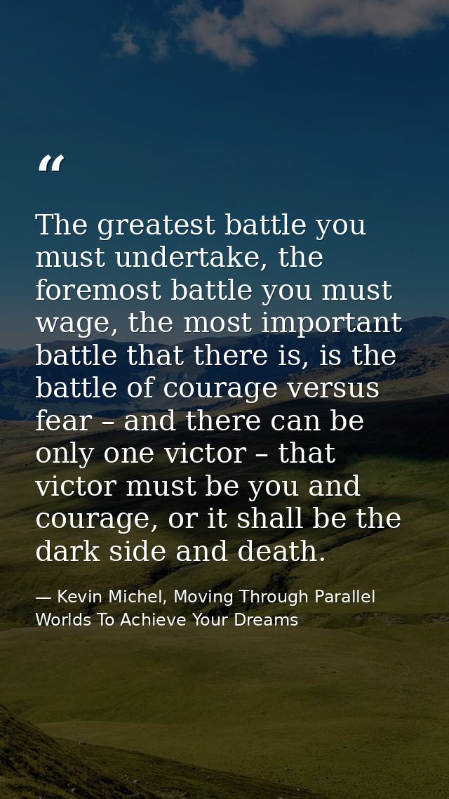 The greatest battle you must undertake, the foremost battle you must wage, the most important battle that there is, is t — Kevin Michel, Moving Through Parallel Worlds To Achieve Your Dreams