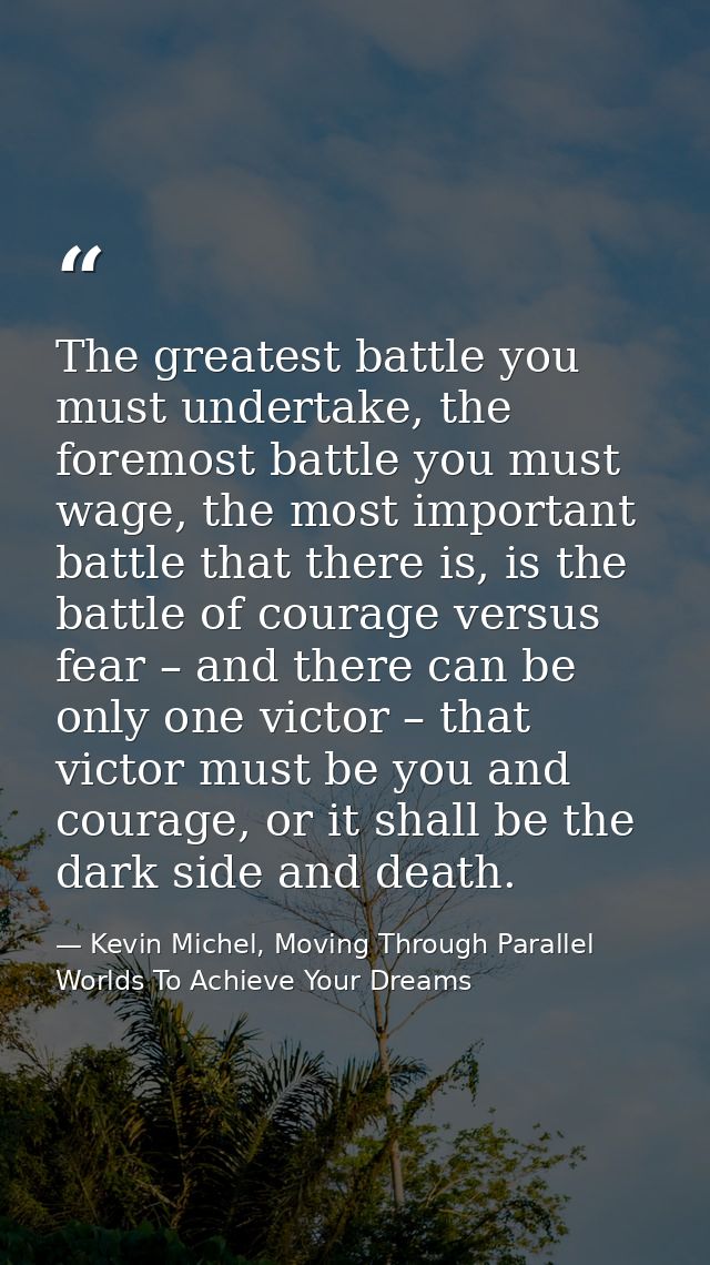 The greatest battle you must undertake, the foremost battle you must wage, the most important battle that there is, is t — Kevin Michel, Moving Through Parallel Worlds To Achieve Your Dreams