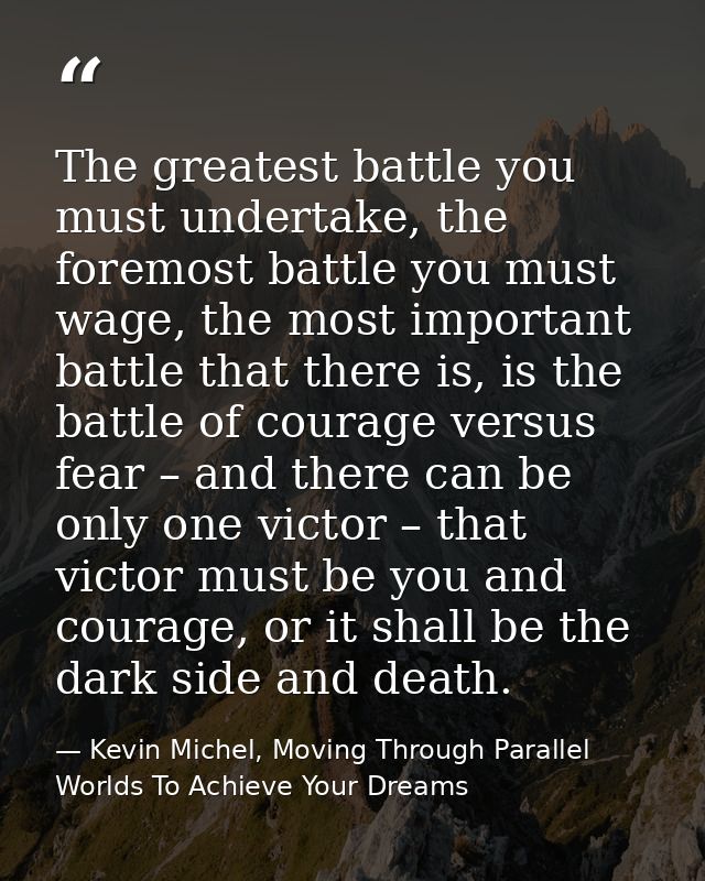 The greatest battle you must undertake, the foremost battle you must wage, the most important battle that there is, is t — Kevin Michel, Moving Through Parallel Worlds To Achieve Your Dreams