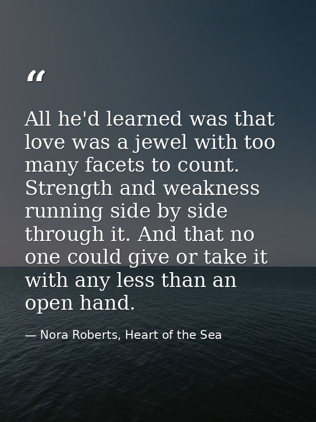 All he'd learned was that love was a jewel with too many facets to count. Strength and weakness running side by side thr — Nora Roberts, Heart of the Sea