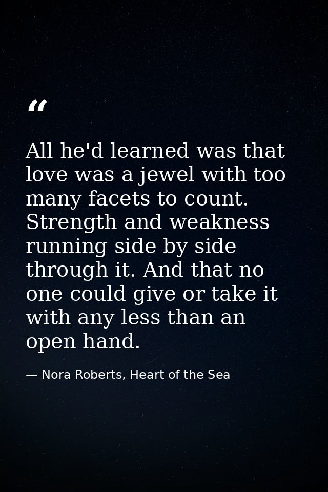 All he'd learned was that love was a jewel with too many facets to count. Strength and weakness running side by side thr — Nora Roberts, Heart of the Sea