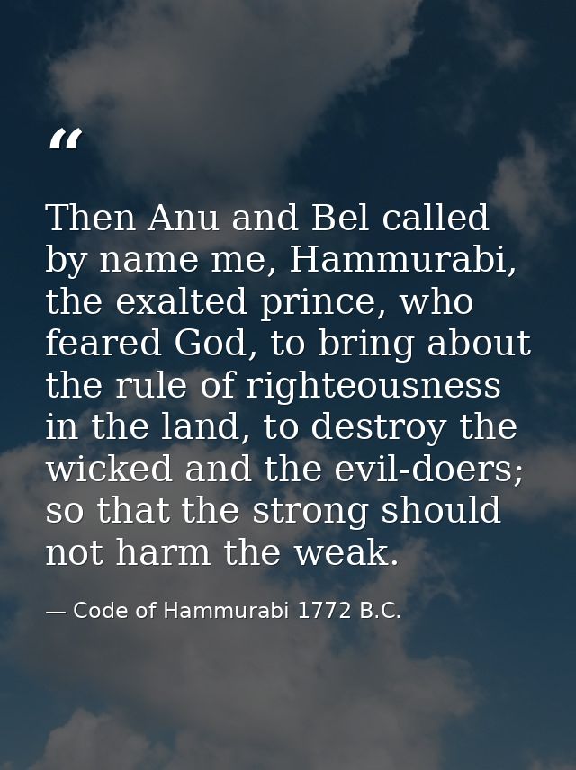 Then Anu and Bel called by name me, Hammurabi, the exalted prince, who feared God, to bring about the rule of righteousn — Code of Hammurabi 1772 B.C.