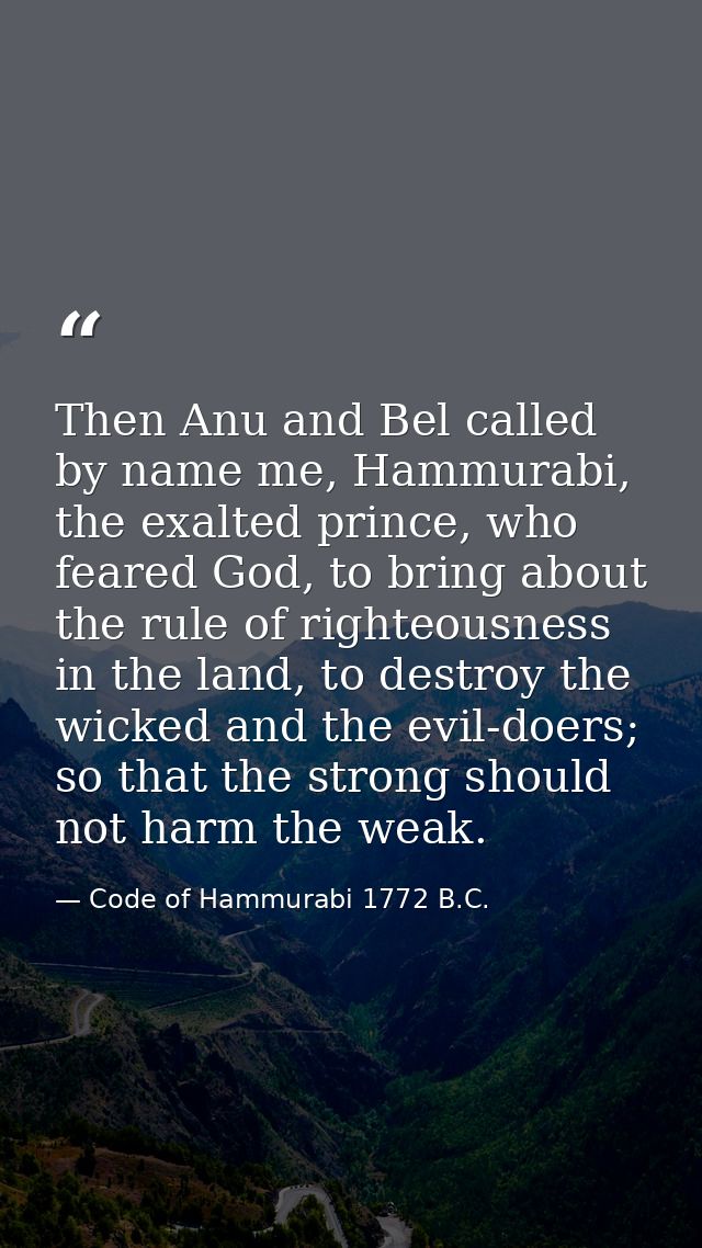 Then Anu and Bel called by name me, Hammurabi, the exalted prince, who feared God, to bring about the rule of righteousn — Code of Hammurabi 1772 B.C.