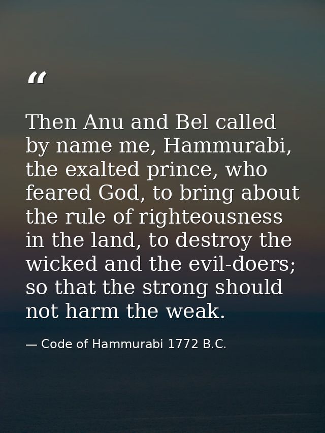Then Anu and Bel called by name me, Hammurabi, the exalted prince, who feared God, to bring about the rule of righteousn — Code of Hammurabi 1772 B.C.