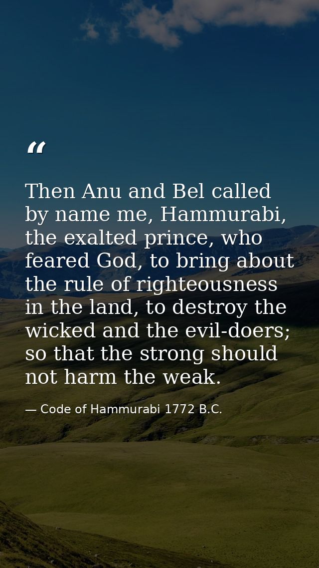 Then Anu and Bel called by name me, Hammurabi, the exalted prince, who feared God, to bring about the rule of righteousn — Code of Hammurabi 1772 B.C.