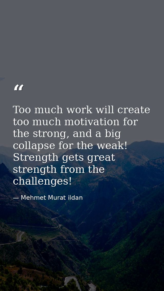 Too much work will create too much motivation for the strong, and a big collapse for the weak! Strength gets great stren — Mehmet Murat ildan