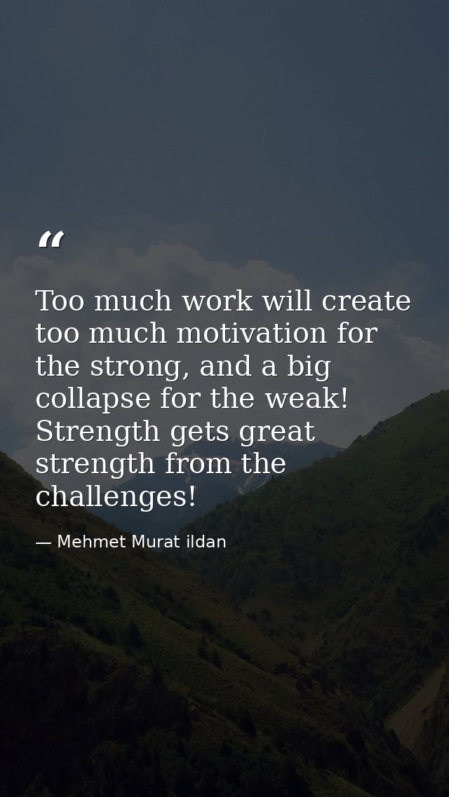 Too much work will create too much motivation for the strong, and a big collapse for the weak! Strength gets great stren — Mehmet Murat ildan