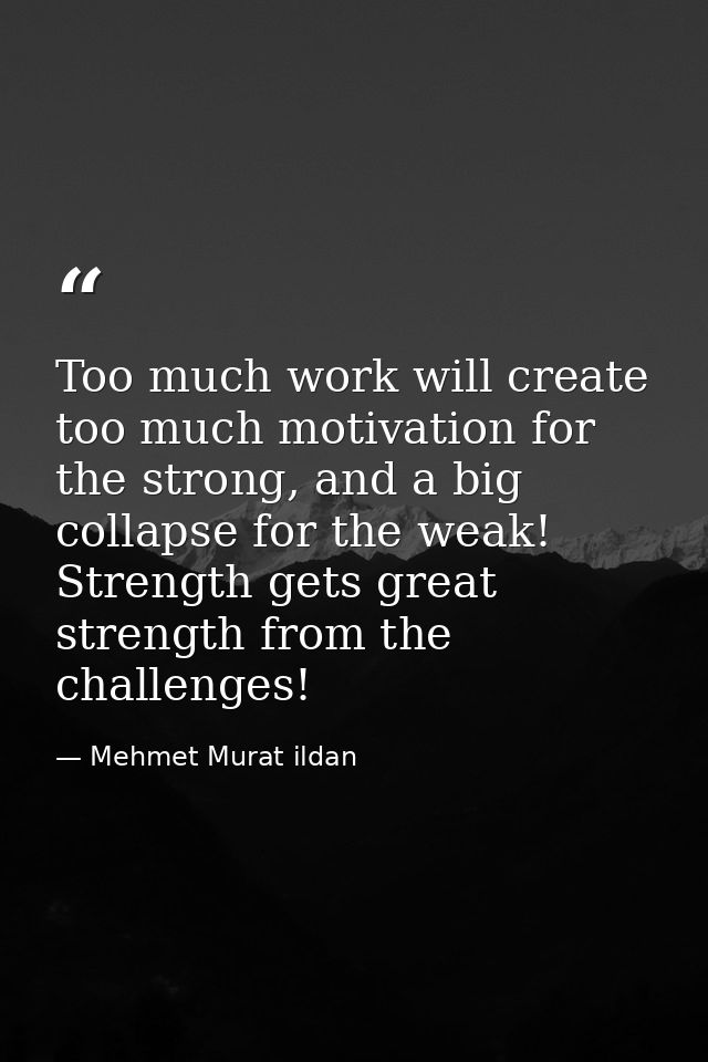Too much work will create too much motivation for the strong, and a big collapse for the weak! Strength gets great stren — Mehmet Murat ildan
