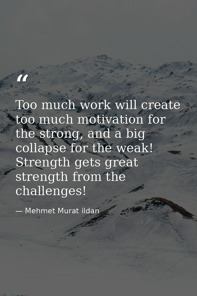 Too much work will create too much motivation for the strong, and a big collapse for the weak! Strength gets great stren — Mehmet Murat ildan