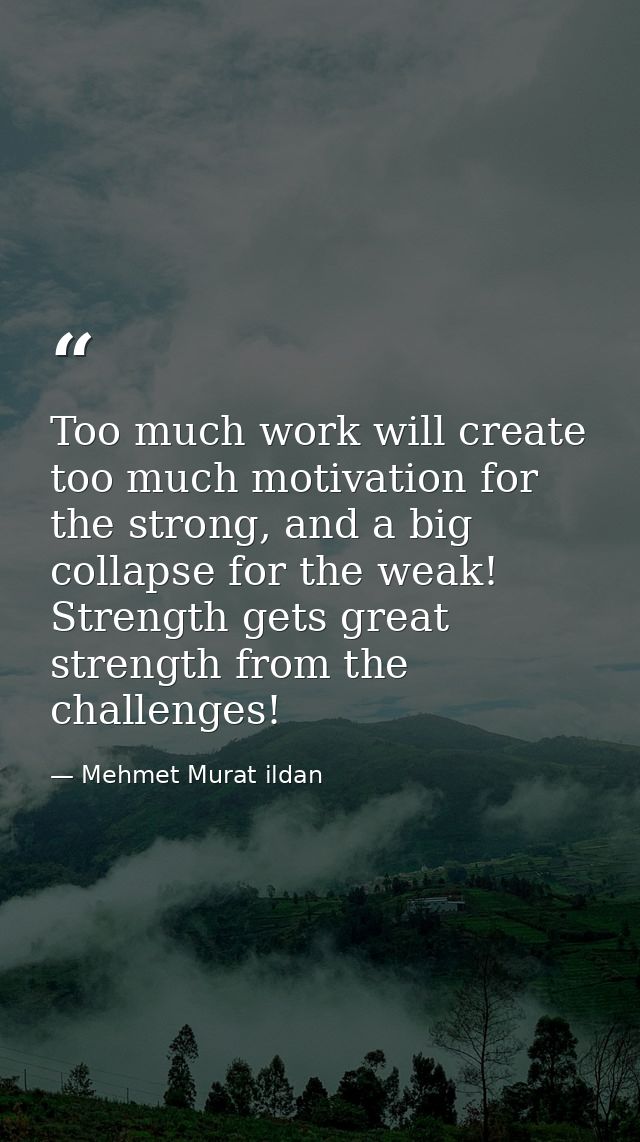 Too much work will create too much motivation for the strong, and a big collapse for the weak! Strength gets great stren — Mehmet Murat ildan