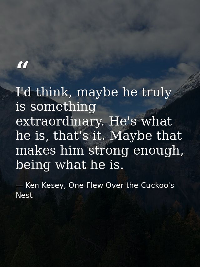 I'd think, maybe he truly is something extraordinary. He's what he is, that's it. Maybe that makes him strong enough, be — Ken Kesey, One Flew Over the Cuckoo's Nest