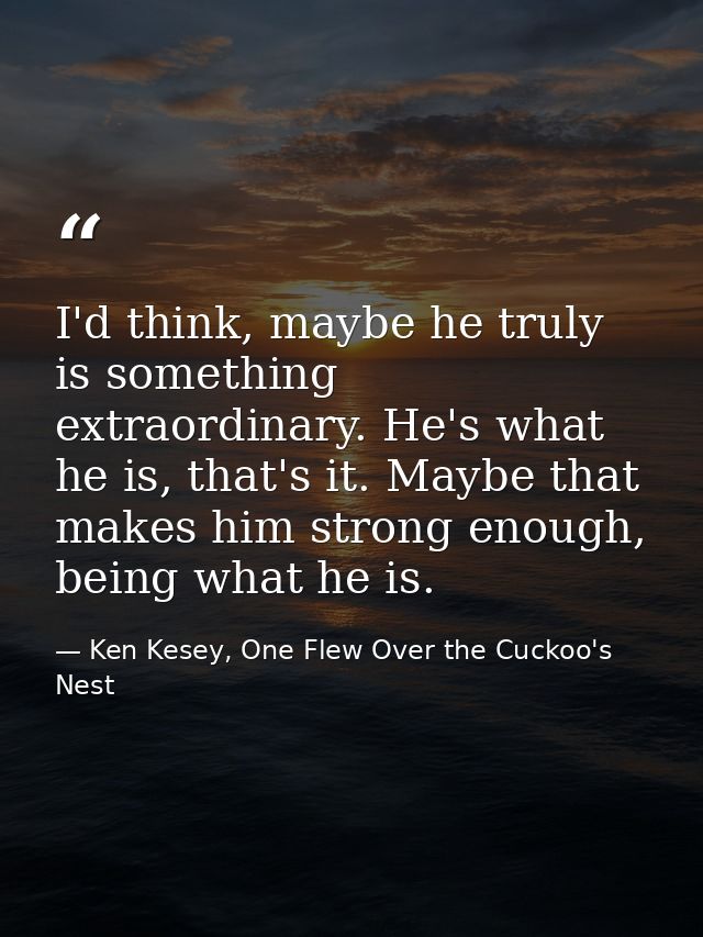 I'd think, maybe he truly is something extraordinary. He's what he is, that's it. Maybe that makes him strong enough, be — Ken Kesey, One Flew Over the Cuckoo's Nest