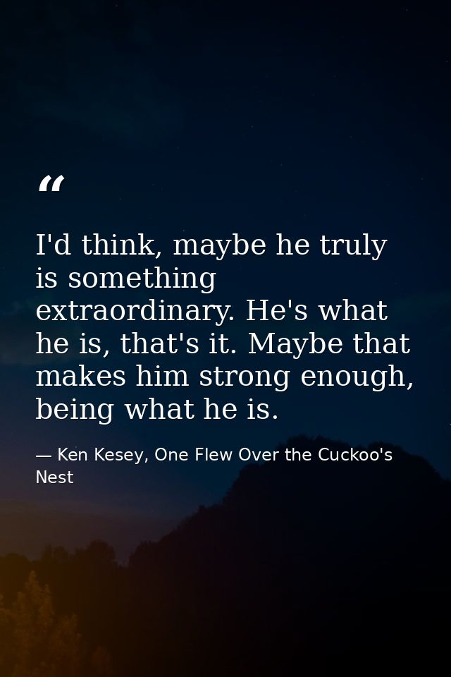 I'd think, maybe he truly is something extraordinary. He's what he is, that's it. Maybe that makes him strong enough, be — Ken Kesey, One Flew Over the Cuckoo's Nest