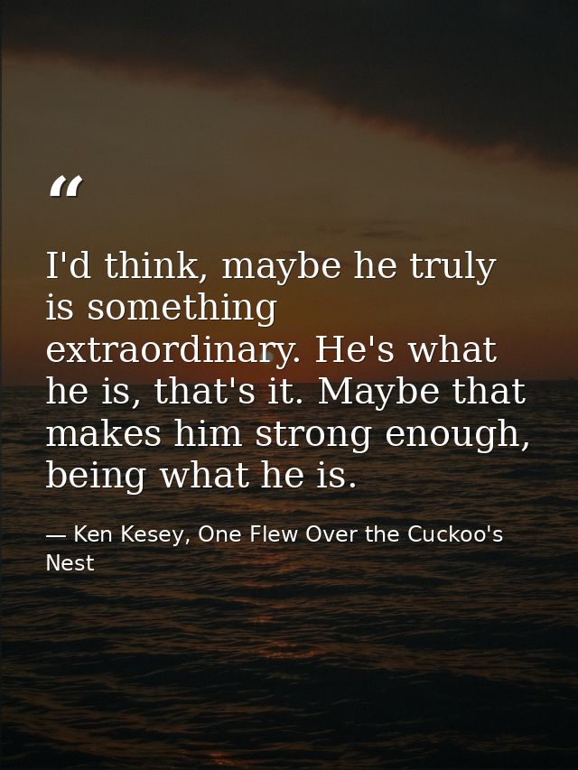 I'd think, maybe he truly is something extraordinary. He's what he is, that's it. Maybe that makes him strong enough, be — Ken Kesey, One Flew Over the Cuckoo's Nest