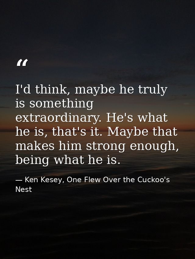 I'd think, maybe he truly is something extraordinary. He's what he is, that's it. Maybe that makes him strong enough, be — Ken Kesey, One Flew Over the Cuckoo's Nest