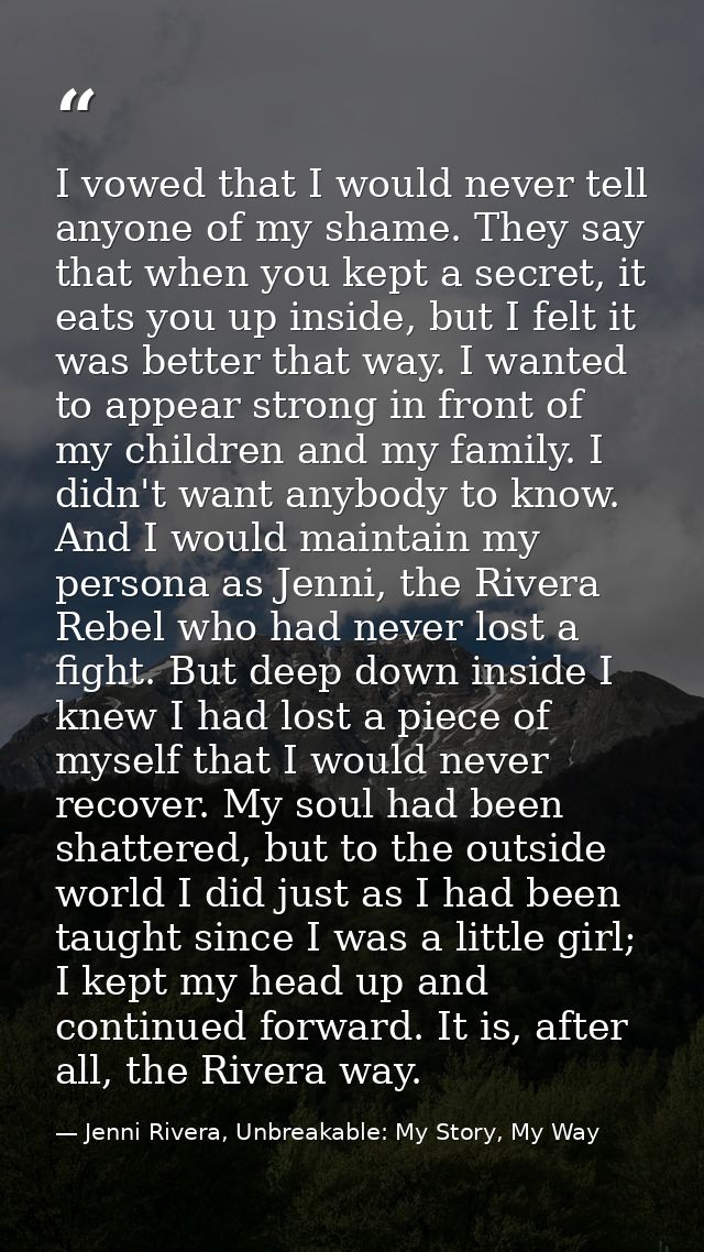I vowed that I would never tell anyone of my shame. They say that when you kept a secret, it eats you up inside, but I f — Jenni Rivera, Unbreakable: My Story, My Way