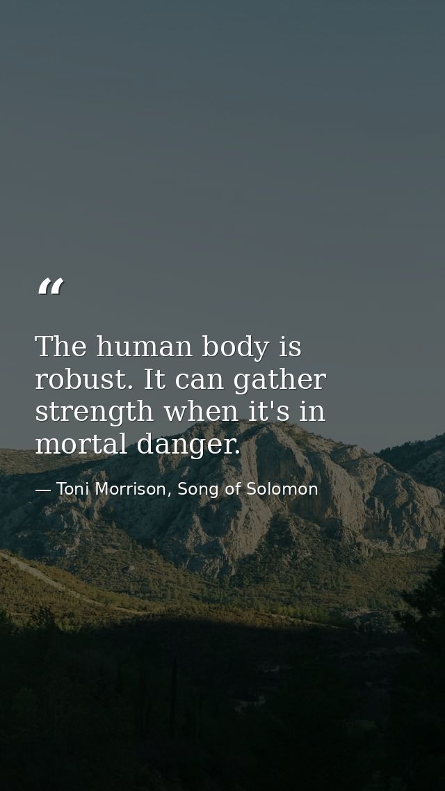 The human body is robust. It can gather strength when it's in mortal danger. — Toni Morrison, Song of Solomon