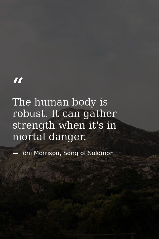 The human body is robust. It can gather strength when it's in mortal danger. — Toni Morrison, Song of Solomon