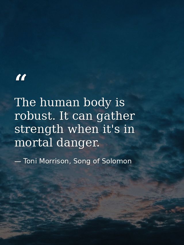 The human body is robust. It can gather strength when it's in mortal danger. — Toni Morrison, Song of Solomon