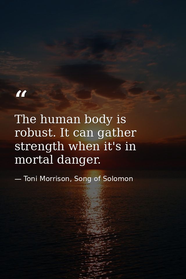 The human body is robust. It can gather strength when it's in mortal danger. — Toni Morrison, Song of Solomon