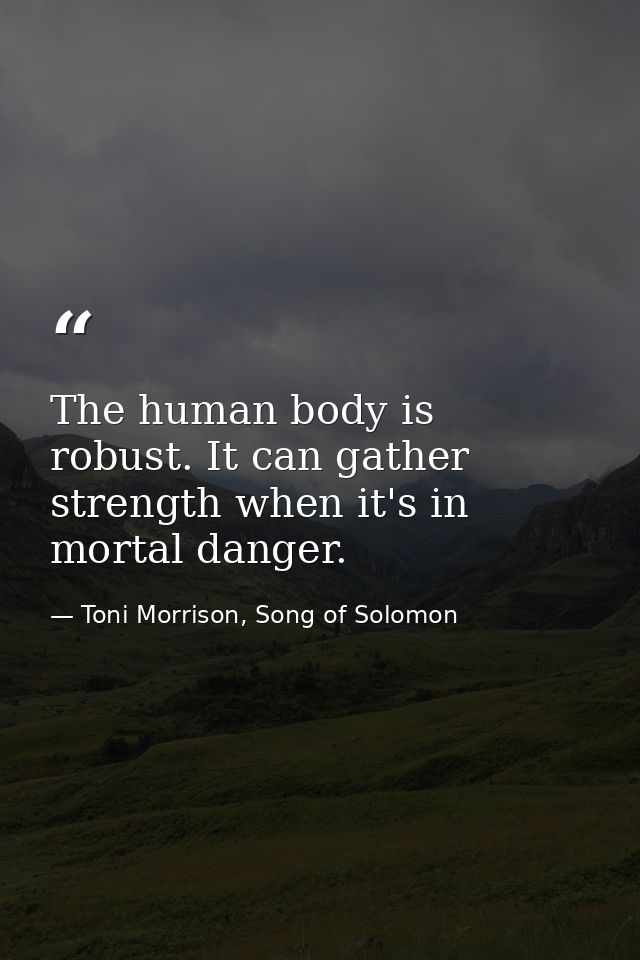 The human body is robust. It can gather strength when it's in mortal danger. — Toni Morrison, Song of Solomon