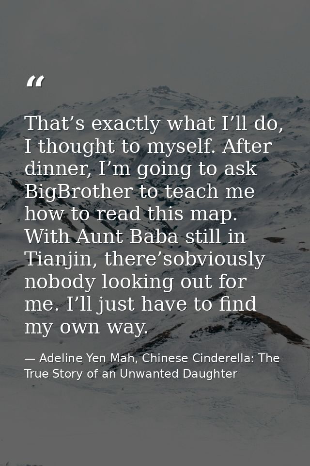That’s exactly what I’ll do, I thought to myself. After dinner, I’m going to ask BigBrother to teach me how to read this — Adeline Yen Mah, Chinese Cinderella: The True Story of an Unwanted Daughter