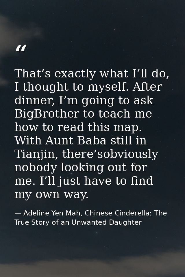 That’s exactly what I’ll do, I thought to myself. After dinner, I’m going to ask BigBrother to teach me how to read this — Adeline Yen Mah, Chinese Cinderella: The True Story of an Unwanted Daughter