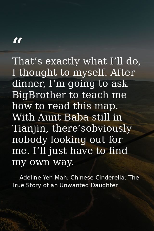 That’s exactly what I’ll do, I thought to myself. After dinner, I’m going to ask BigBrother to teach me how to read this — Adeline Yen Mah, Chinese Cinderella: The True Story of an Unwanted Daughter