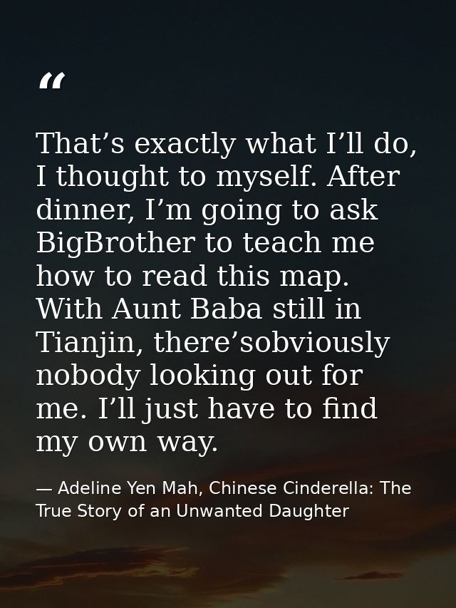 That’s exactly what I’ll do, I thought to myself. After dinner, I’m going to ask BigBrother to teach me how to read this — Adeline Yen Mah, Chinese Cinderella: The True Story of an Unwanted Daughter