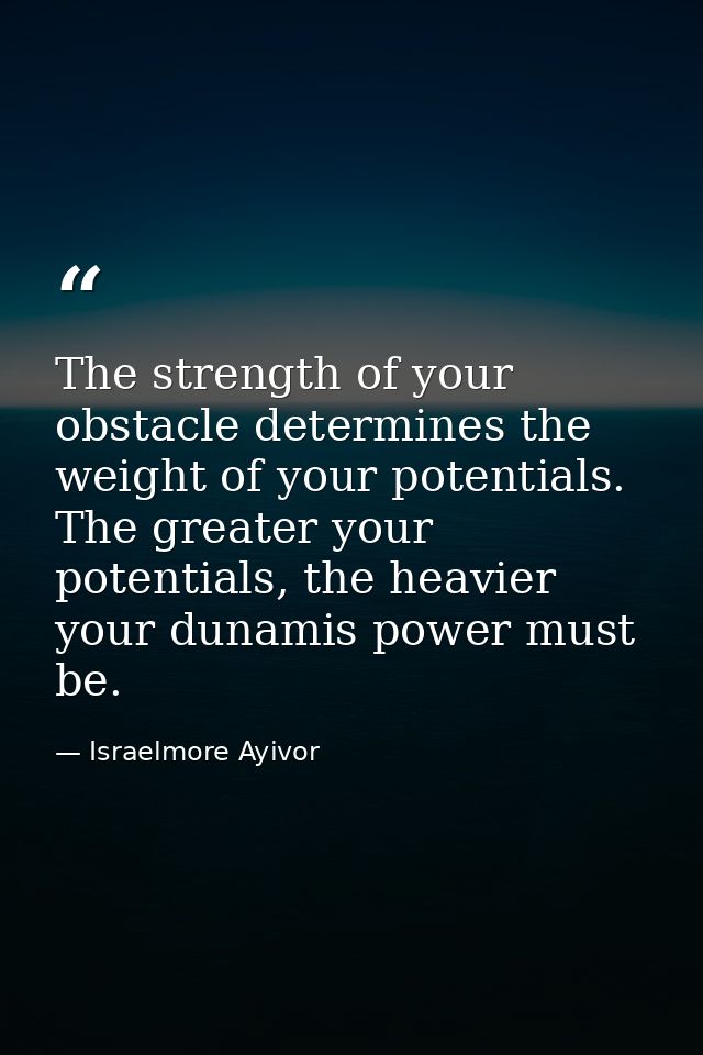 The strength of your obstacle determines the weight of your potentials. The greater your potentials, the heavier your du — Israelmore Ayivor