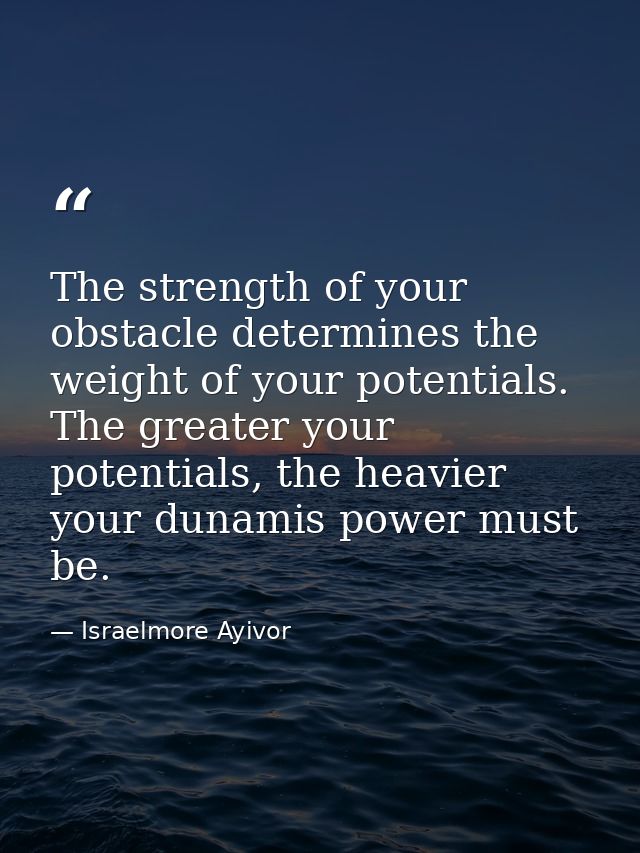 The strength of your obstacle determines the weight of your potentials. The greater your potentials, the heavier your du — Israelmore Ayivor