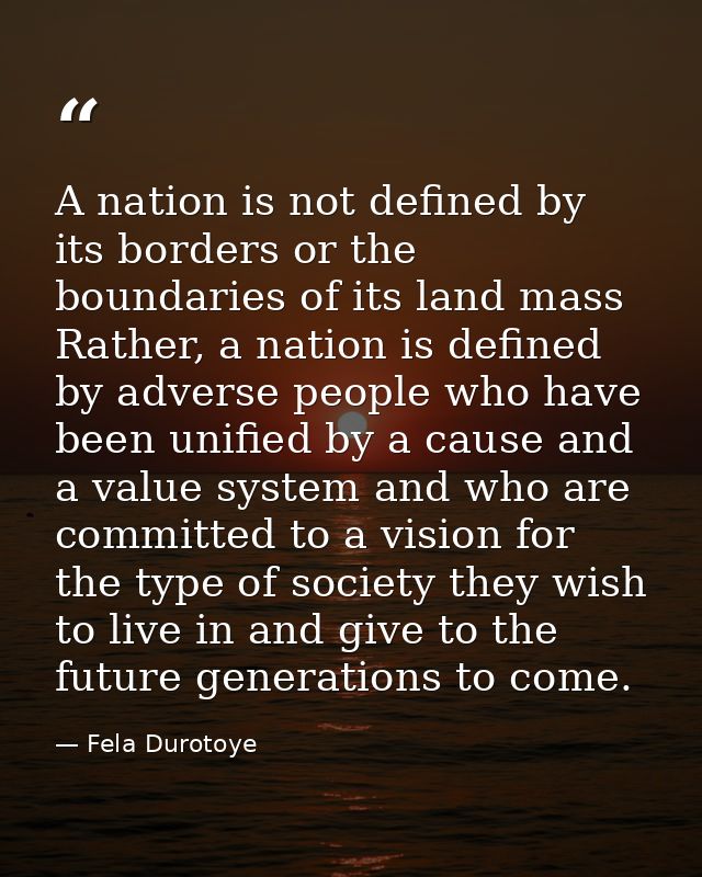A nation is not defined by its borders or the boundaries of its land mass Rather, a nation is defined by adverse people  — Fela Durotoye