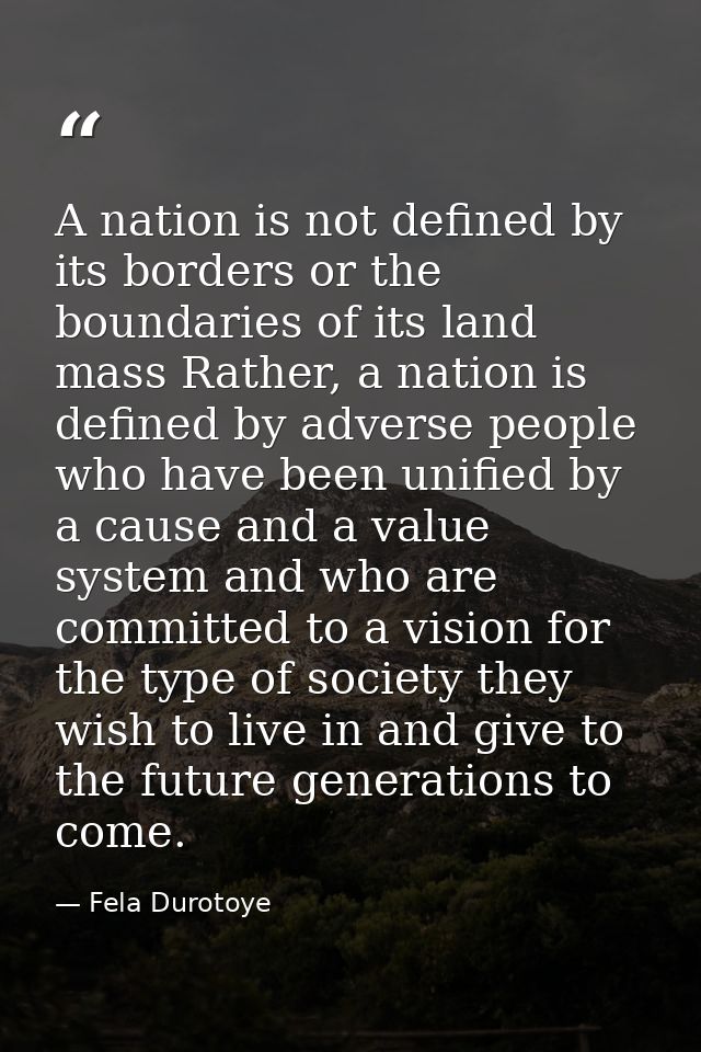 A nation is not defined by its borders or the boundaries of its land mass Rather, a nation is defined by adverse people  — Fela Durotoye