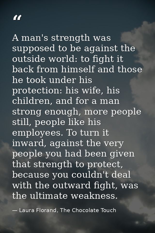 A man's strength was supposed to be against the outside world: to fight it back from himself and those he took under his — Laura Florand, The Chocolate Touch