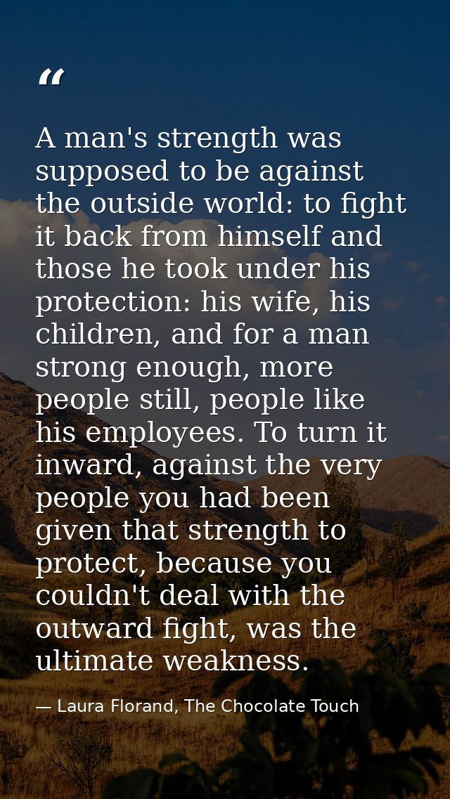 A man's strength was supposed to be against the outside world: to fight it back from himself and those he took under his — Laura Florand, The Chocolate Touch