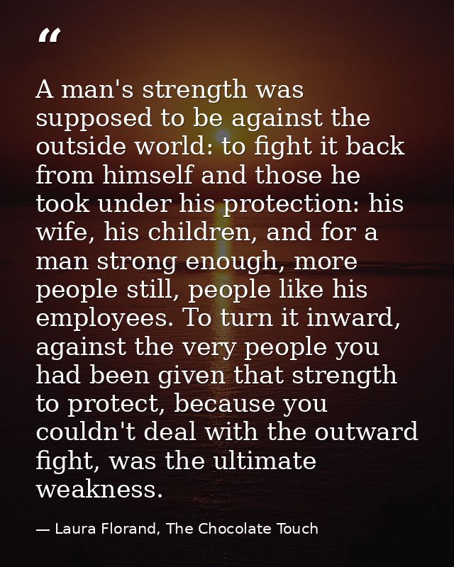 A man's strength was supposed to be against the outside world: to fight it back from himself and those he took under his — Laura Florand, The Chocolate Touch
