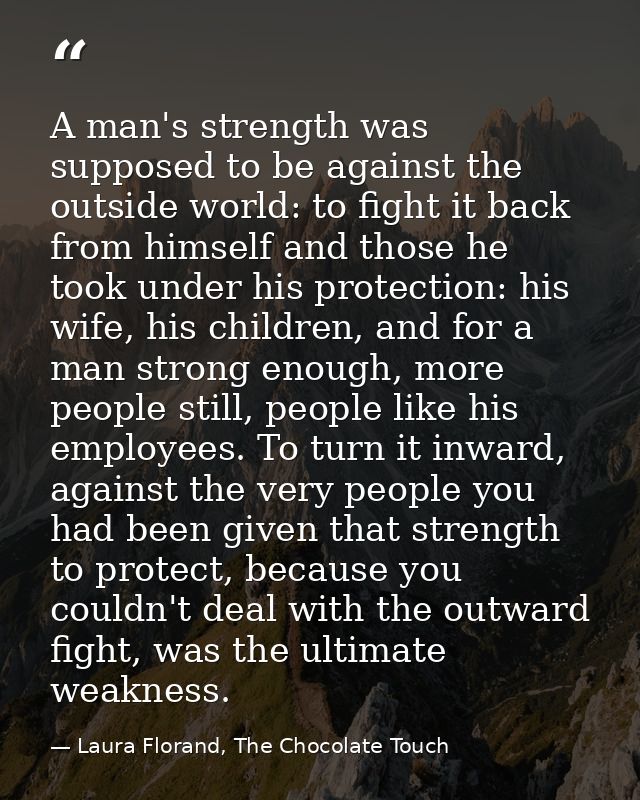 A man's strength was supposed to be against the outside world: to fight it back from himself and those he took under his — Laura Florand, The Chocolate Touch