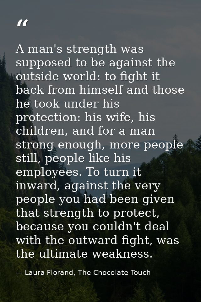 A man's strength was supposed to be against the outside world: to fight it back from himself and those he took under his — Laura Florand, The Chocolate Touch